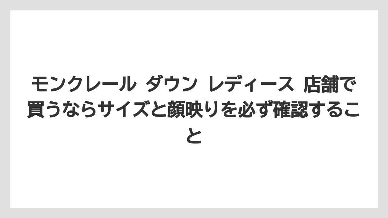 モンクレール ダウン レディース 店舗で買うならサイズと顔映りを必ず確認すること