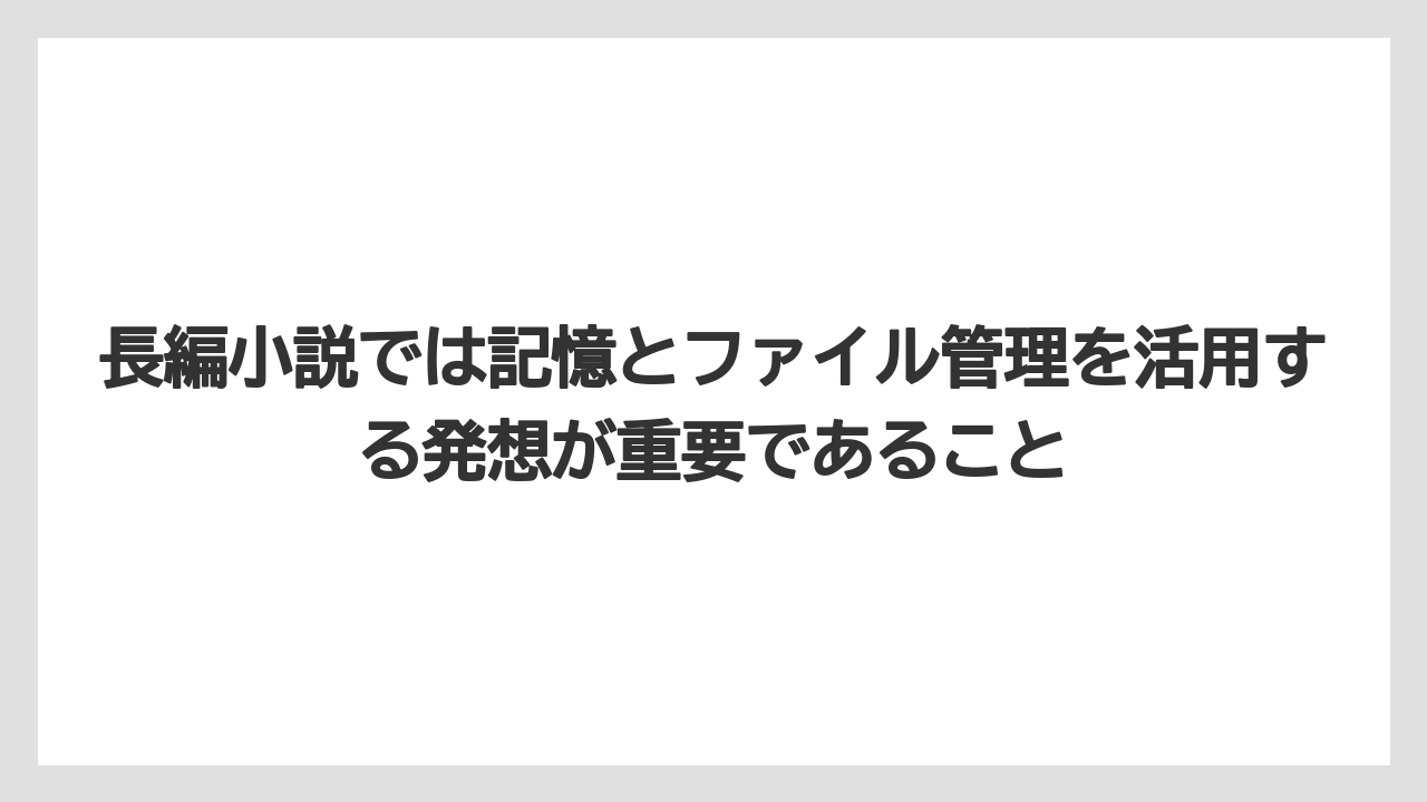長編小説では記憶とファイル管理を活用する発想が重要であること