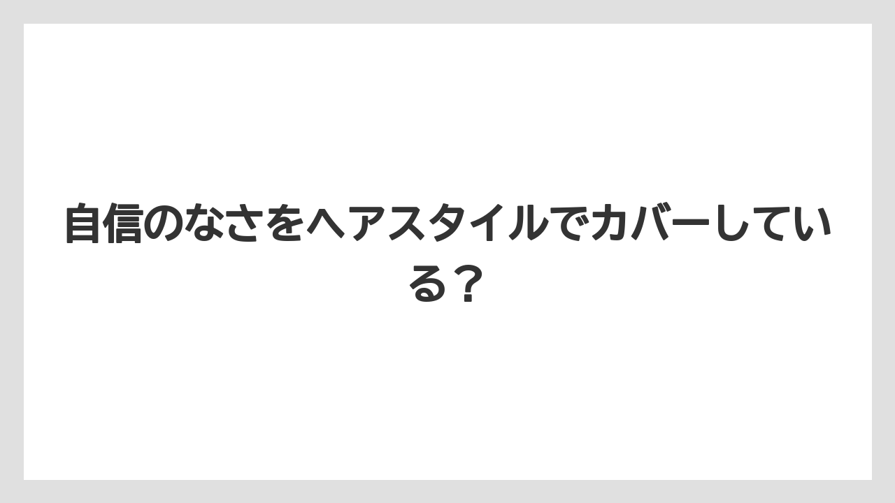 自信のなさをヘアスタイルでカバーしている？