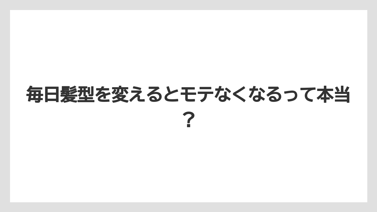 毎日髪型を変えるとモテなくなるって本当？