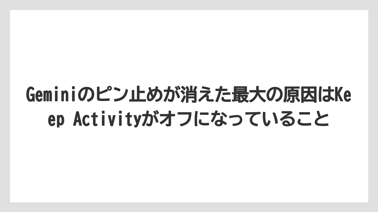 Geminiのピン止めが消えた最大の原因はKeep Activityがオフになっていること
