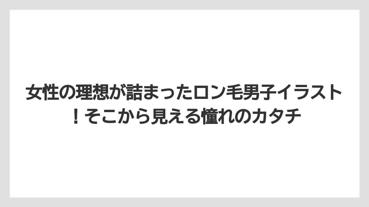 女性の理想が詰まったロン毛男子イラスト!そこから見える憧れのカタチ