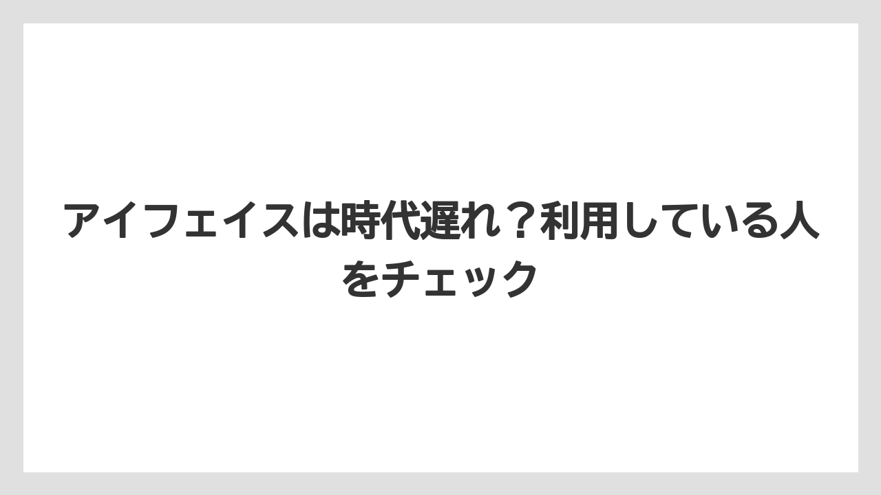 アイフェイスは時代遅れ？利用している人をチェック