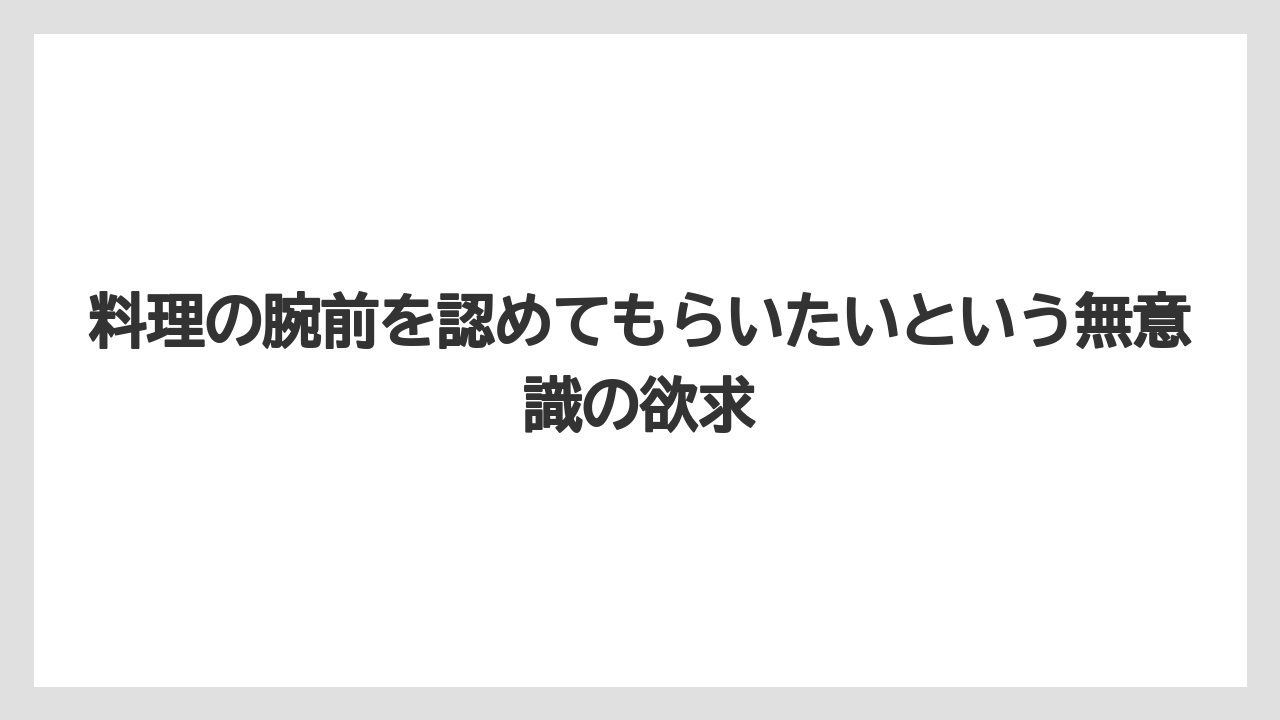 料理の腕前を認めてもらいたいという無意識の欲求