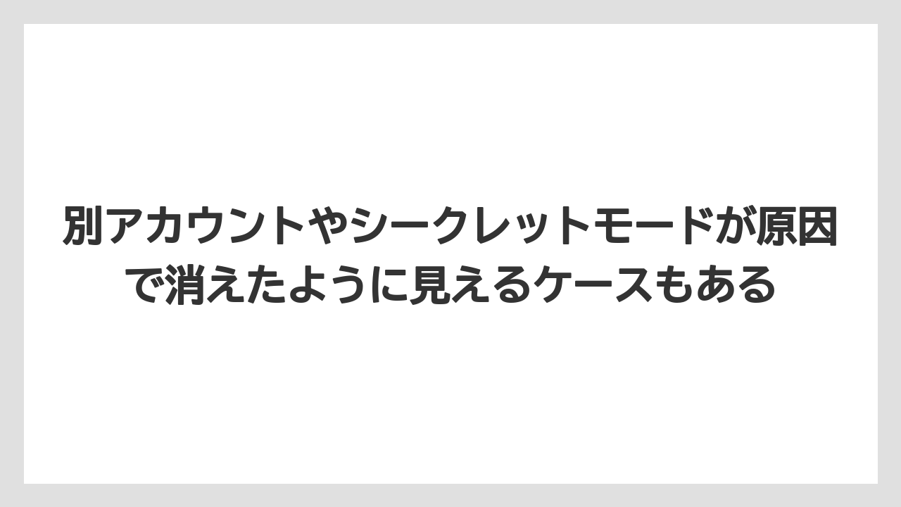 別アカウントやシークレットモードが原因で消えたように見えるケースもある