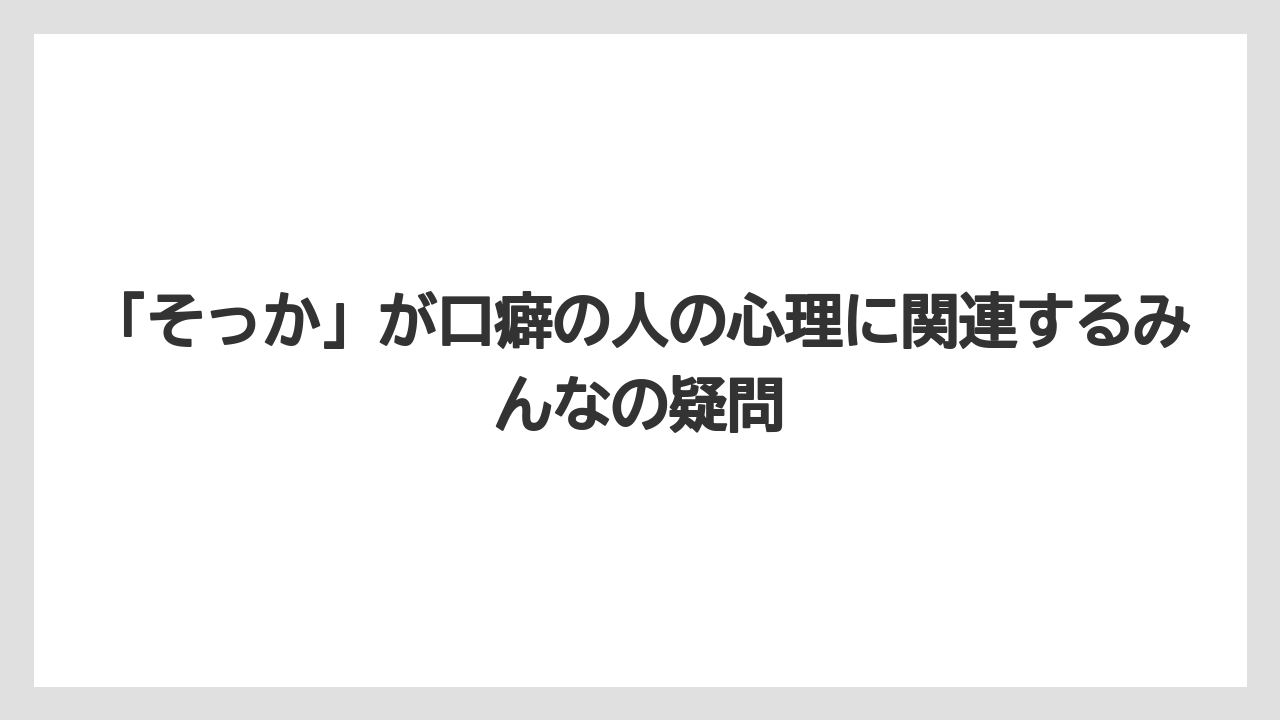 「そっか」が口癖の人の心理に関連するみんなの疑問
