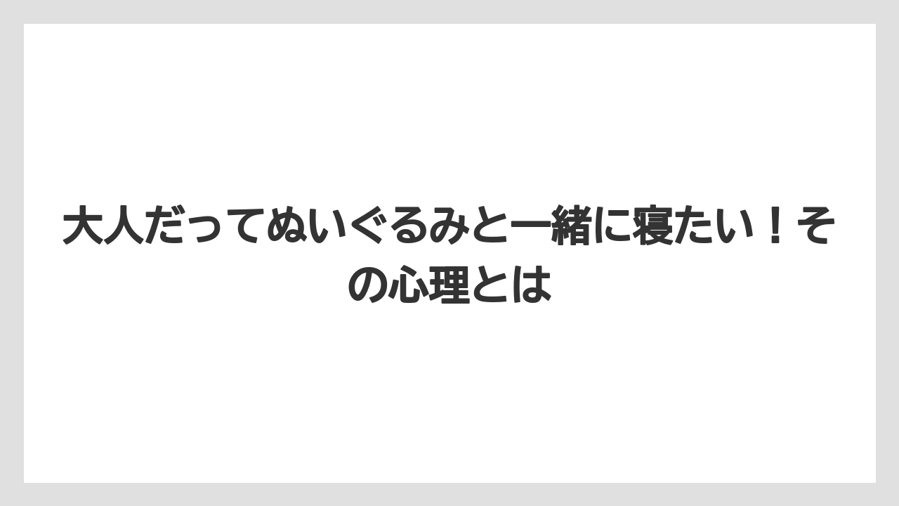 大人だってぬいぐるみと一緒に寝たい！その心理とは