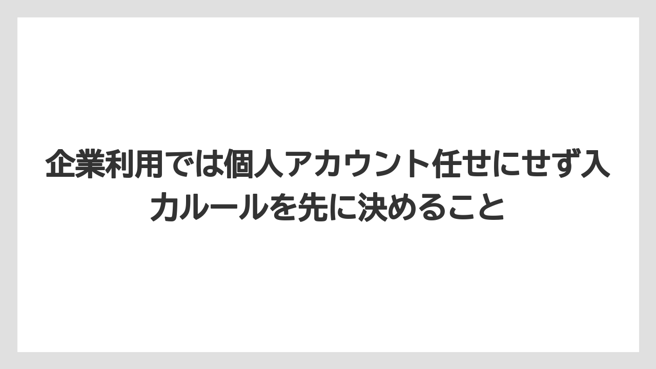 企業利用では個人アカウント任せにせず入力ルールを先に決めること