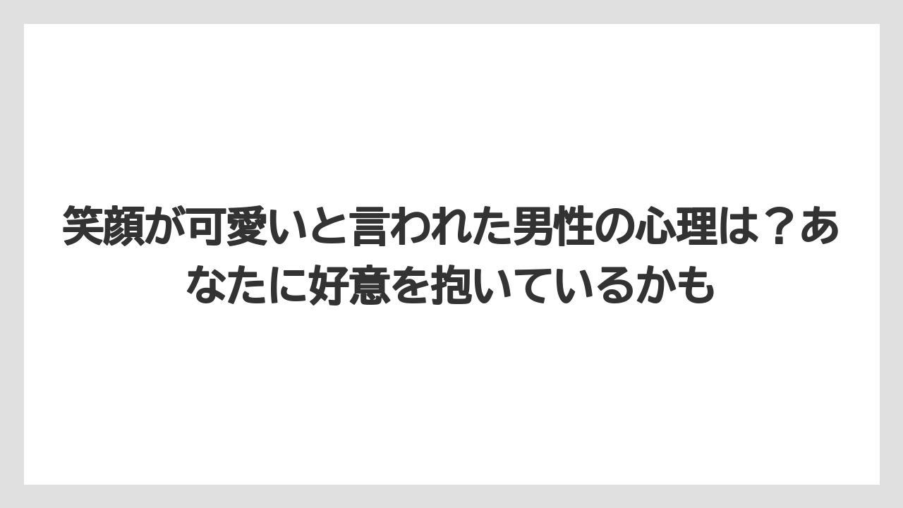 笑顔が可愛いと言われた男性の心理は？あなたに好意を抱いているかも