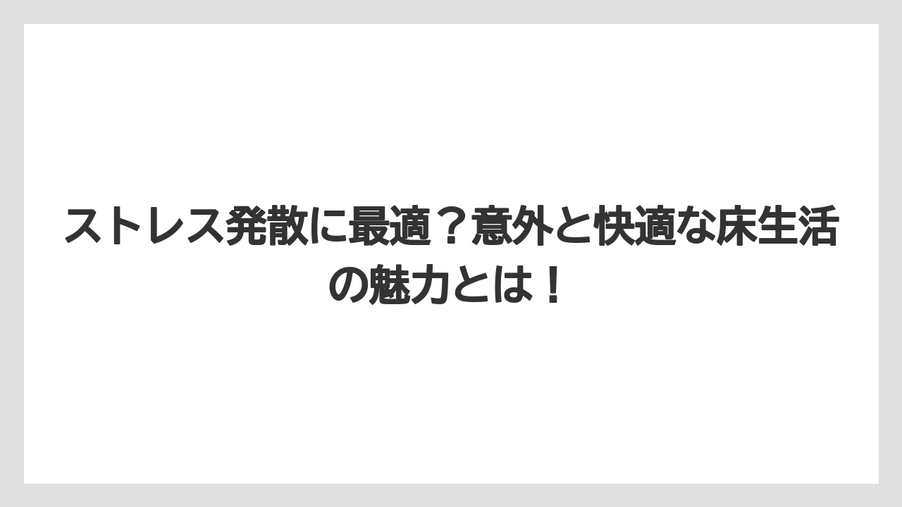 ストレス発散に最適？意外と快適な床生活の魅力とは！