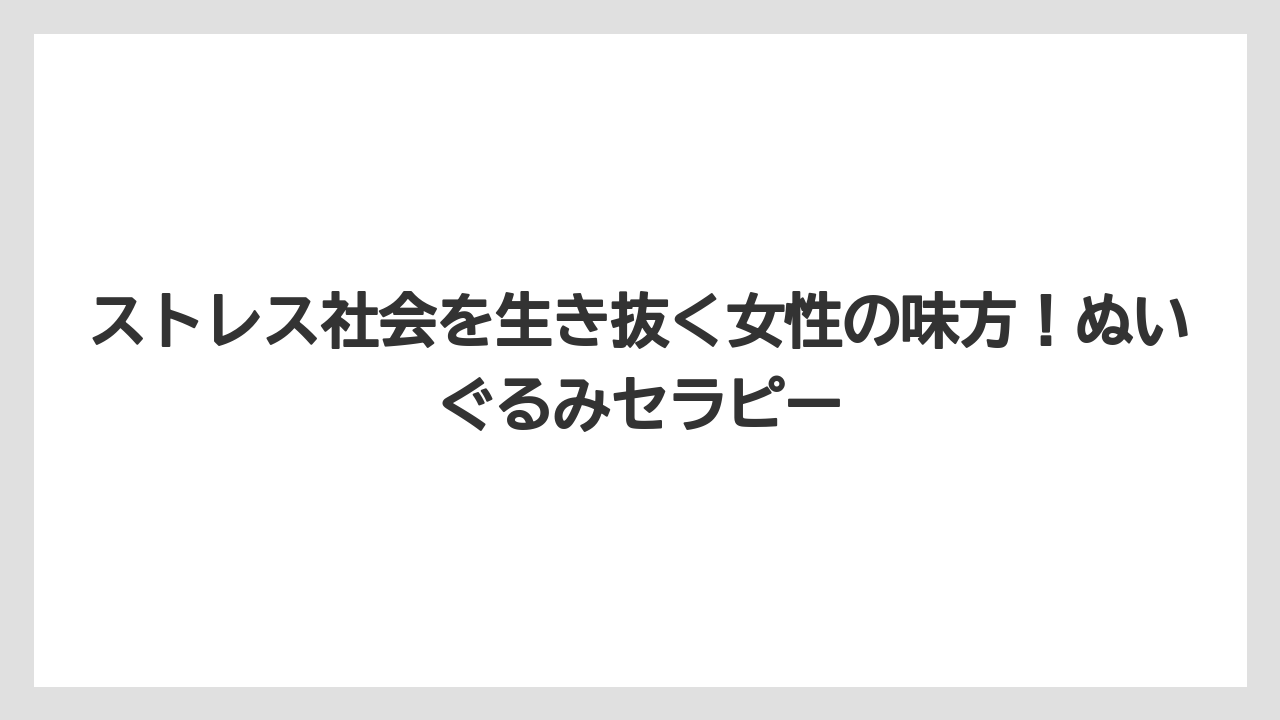ストレス社会を生き抜く女性の味方！ぬいぐるみセラピー