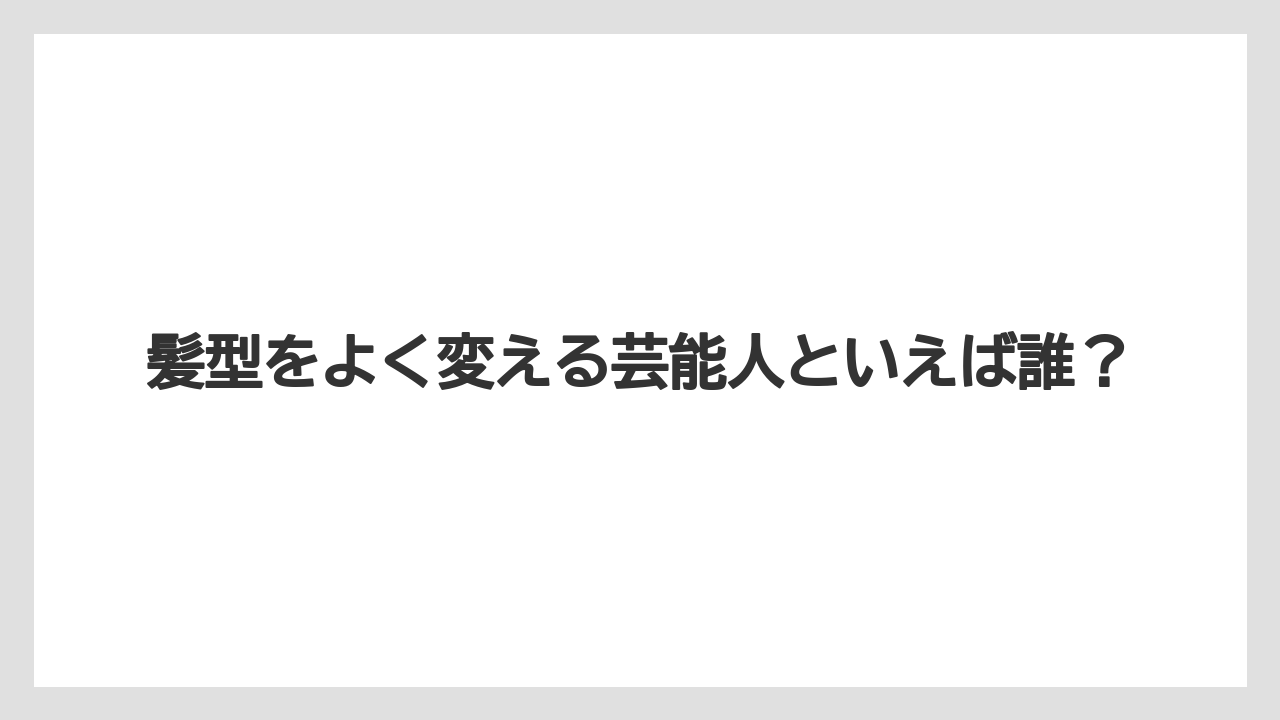 髪型をよく変える芸能人といえば誰？