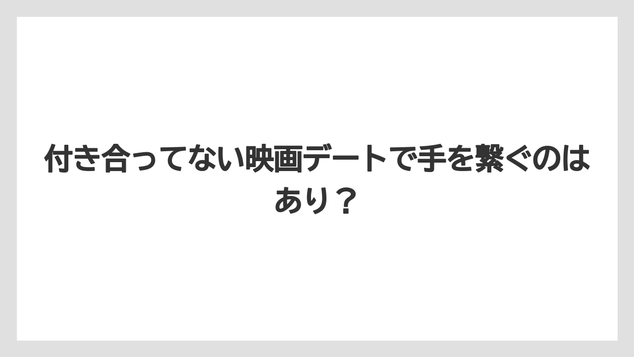 付き合ってない映画デートで手を繋ぐのはあり？