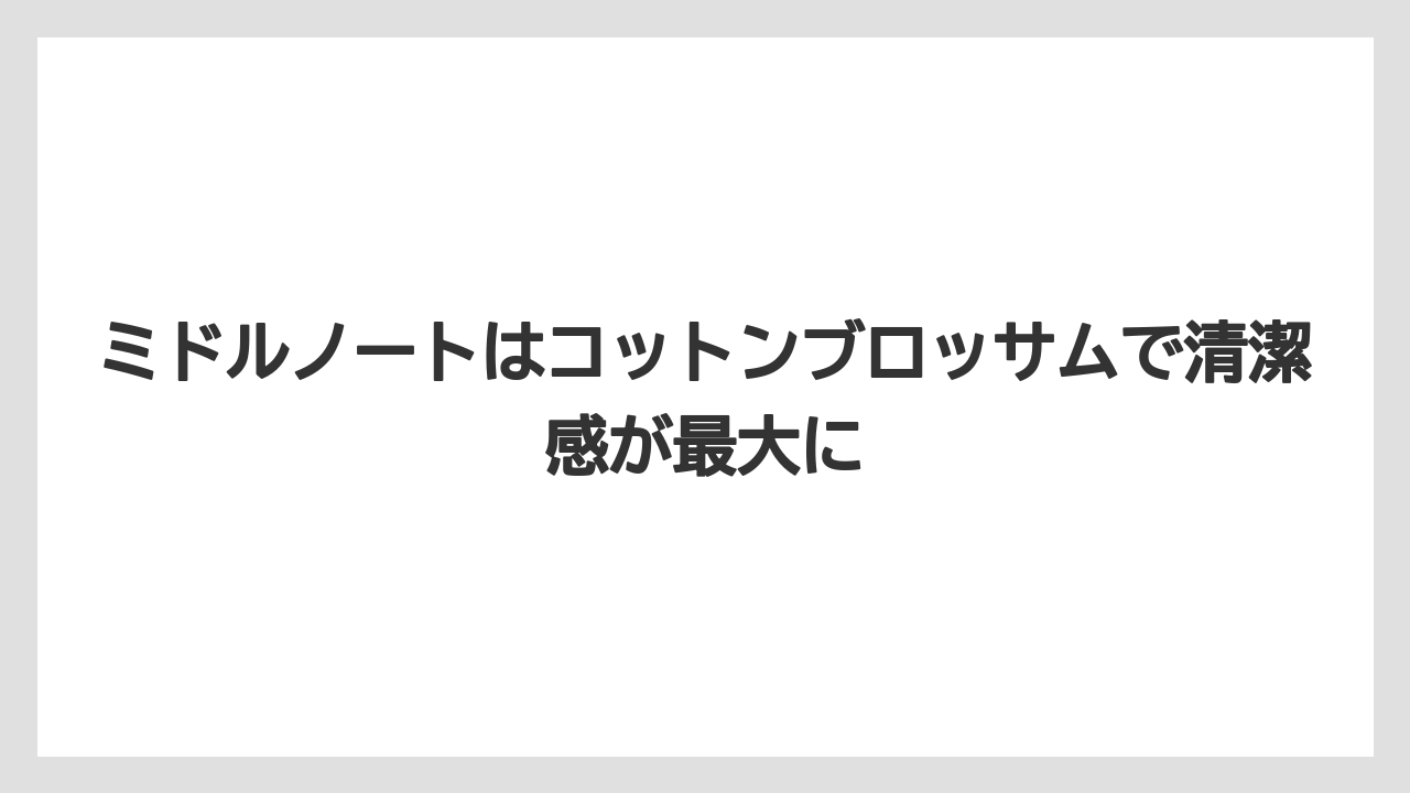 ミドルノートはコットンブロッサムで清潔感が最大に
