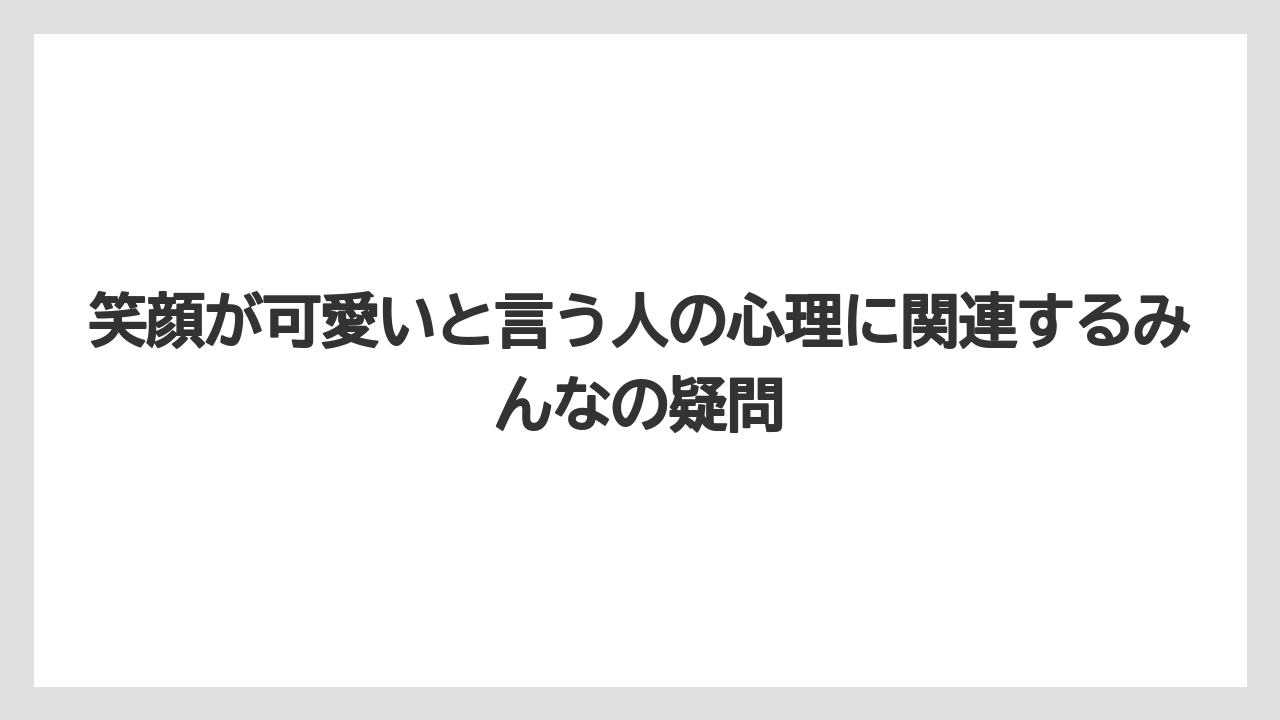 笑顔が可愛いと言う人の心理に関連するみんなの疑問
