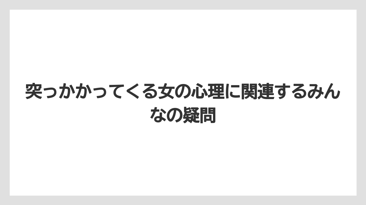 突っかかってくる女の心理に関連するみんなの疑問