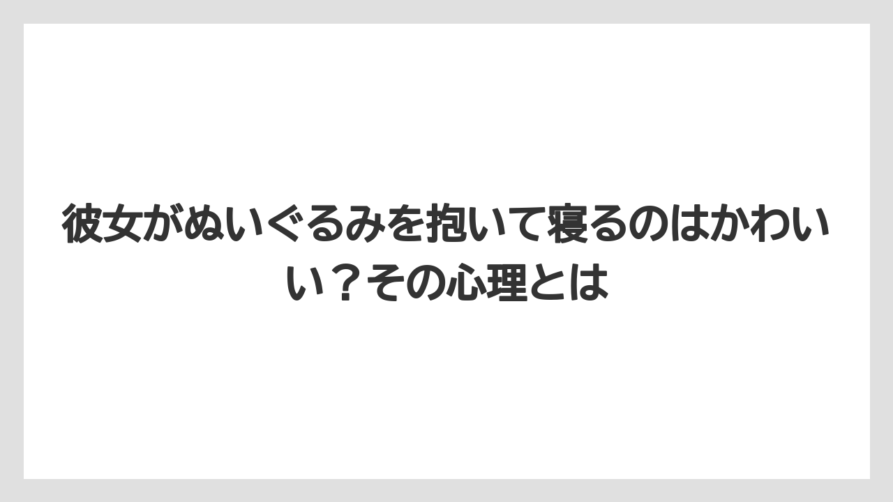 彼女がぬいぐるみを抱いて寝るのはかわいい？その心理とは