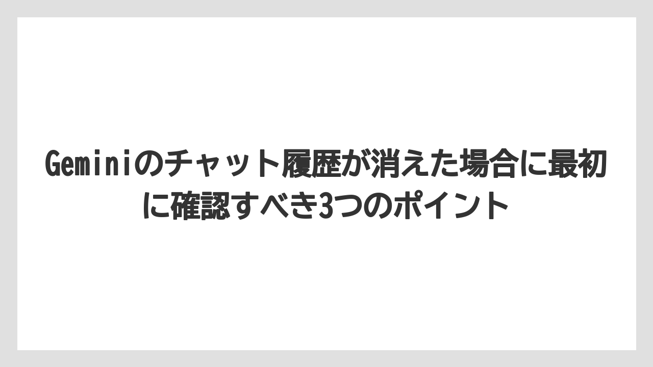 Geminiのチャット履歴が消えた場合に最初に確認すべき3つのポイント