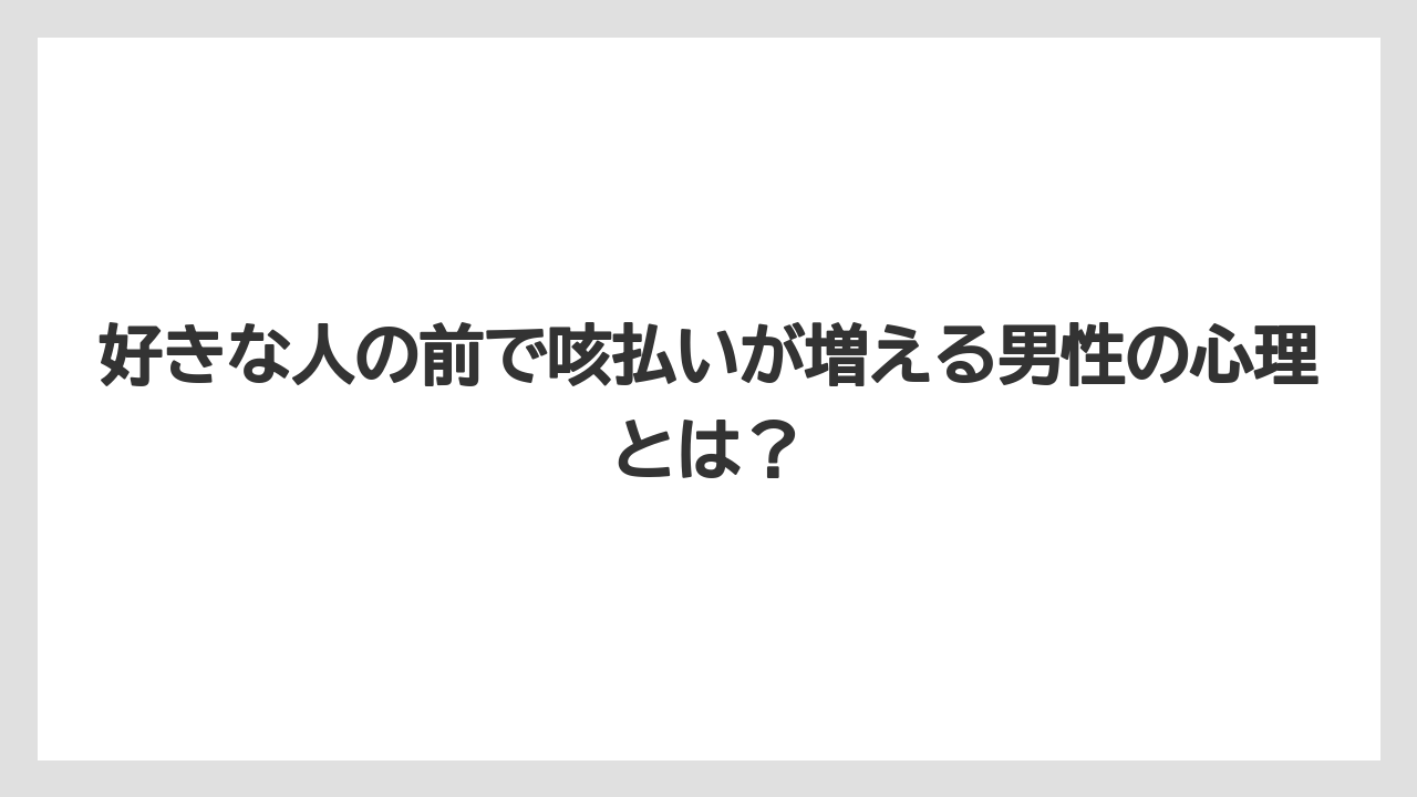 好きな人の前で咳払いが増える男性の心理とは？