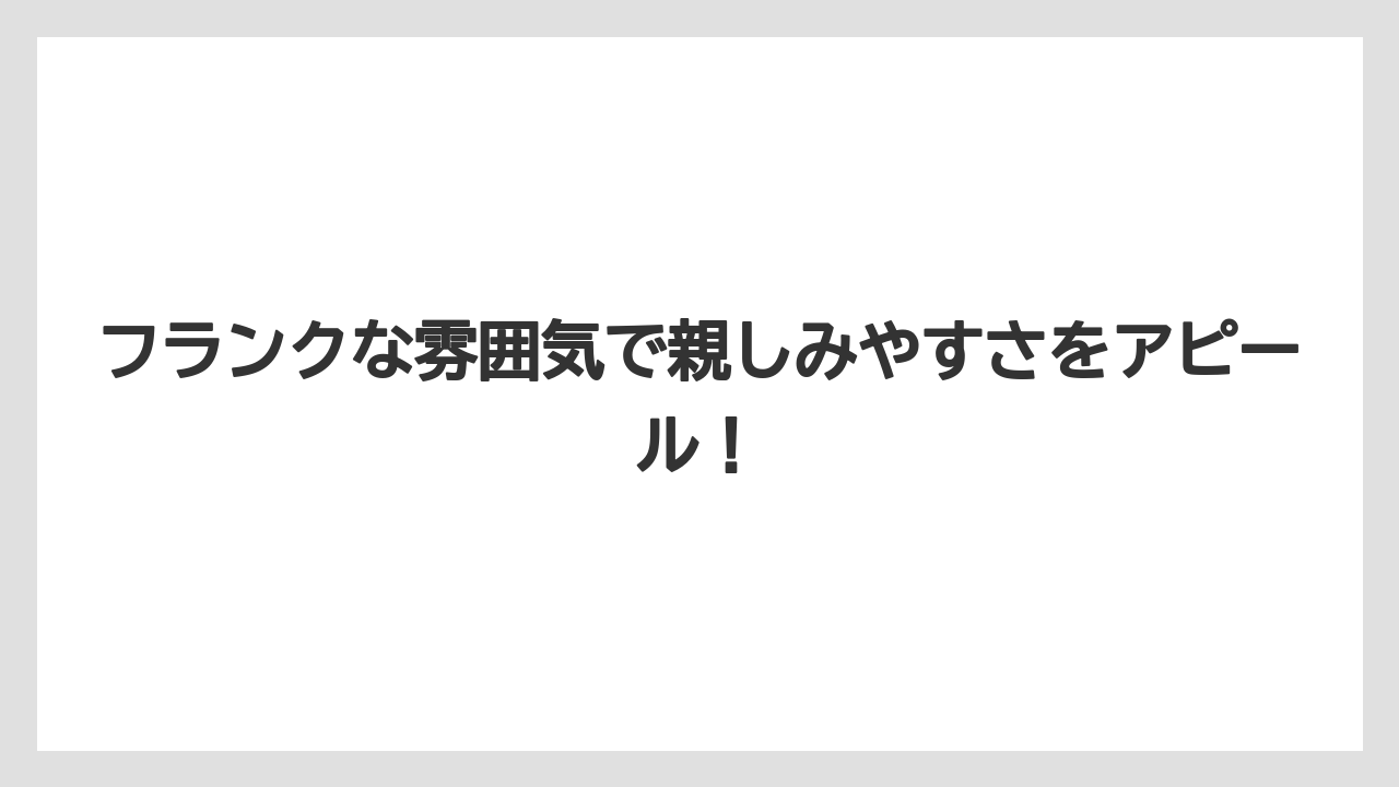 フランクな雰囲気で親しみやすさをアピール！