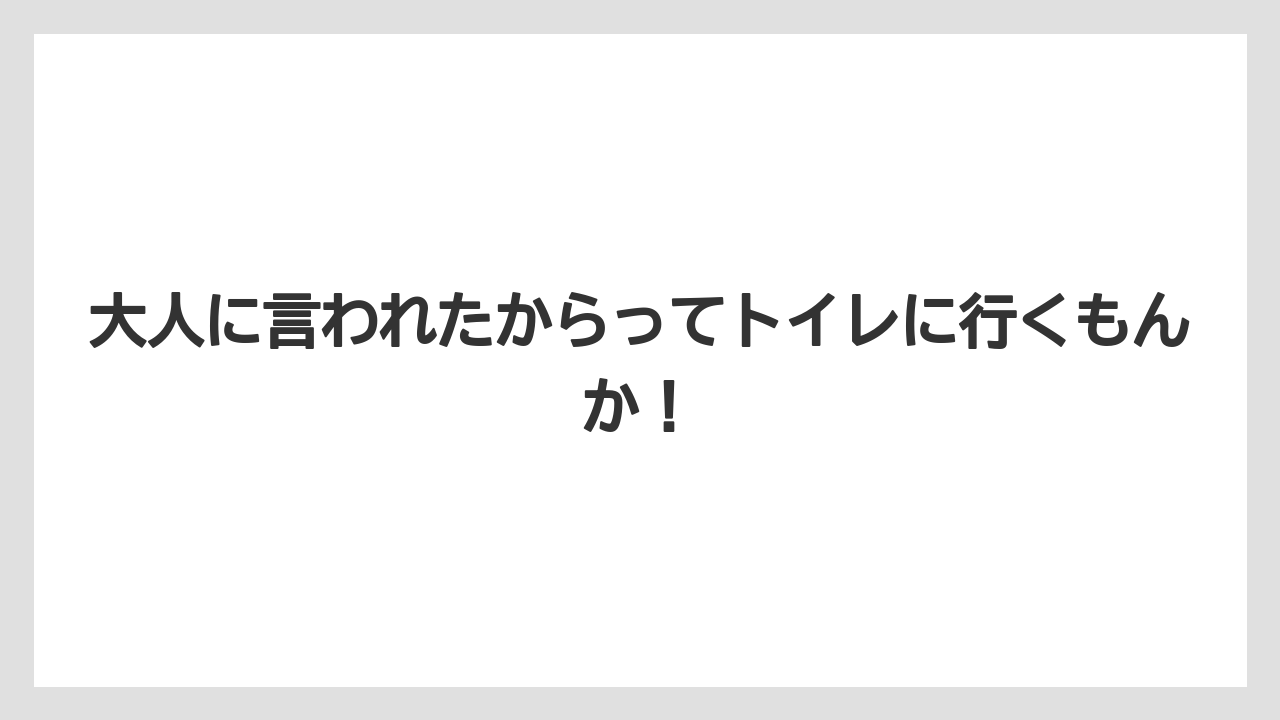 大人に言われたからってトイレに行くもんか!