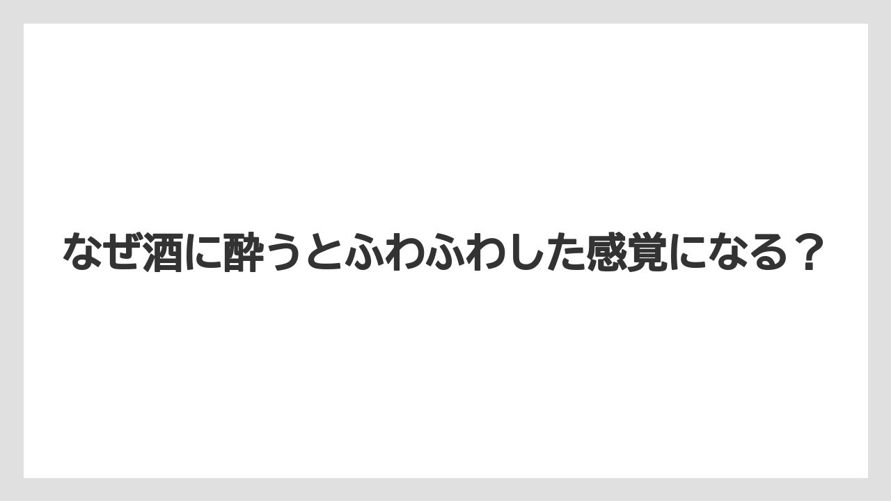 なぜ酒に酔うとふわふわした感覚になる？