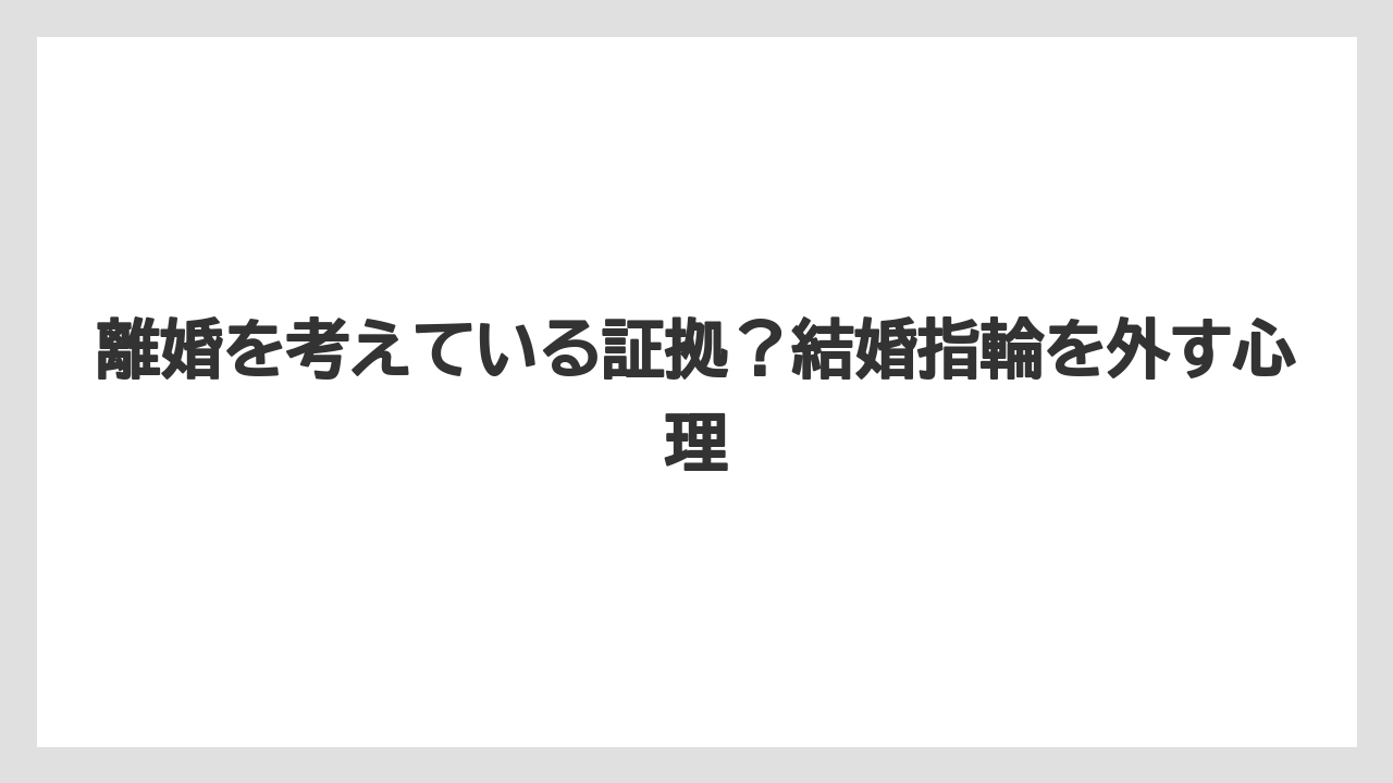 離婚を考えている証拠?結婚指輪を外す心理