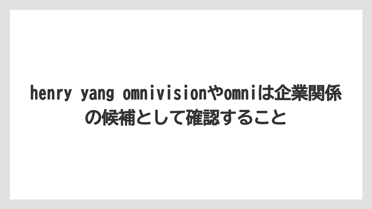 henry yang omnivisionやomniは企業関係の候補として確認すること