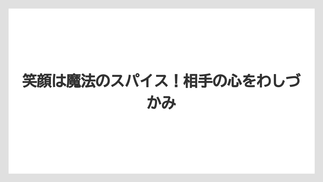 笑顔は魔法のスパイス！相手の心をわしづかみ