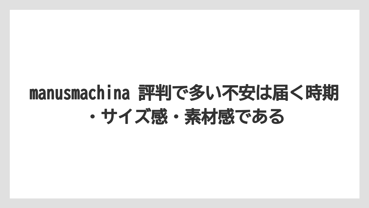 manusmachina 評判で多い不安は届く時期・サイズ感・素材感である