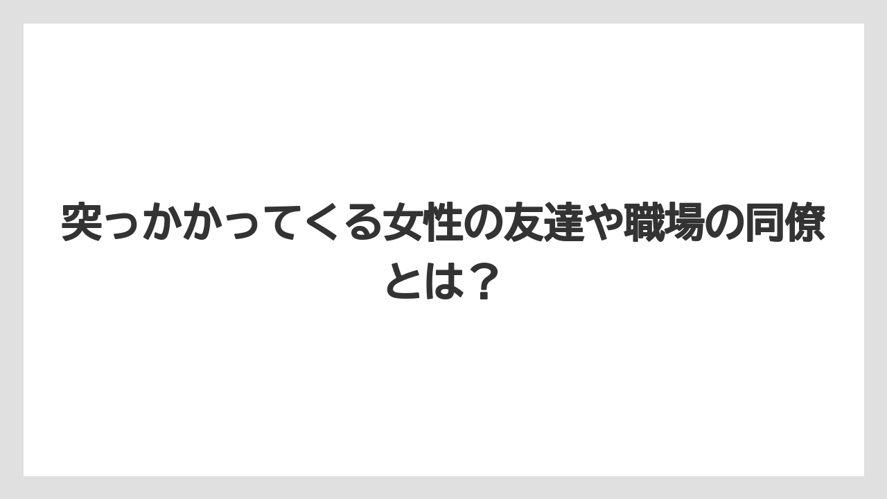突っかかってくる女性の友達や職場の同僚とは？