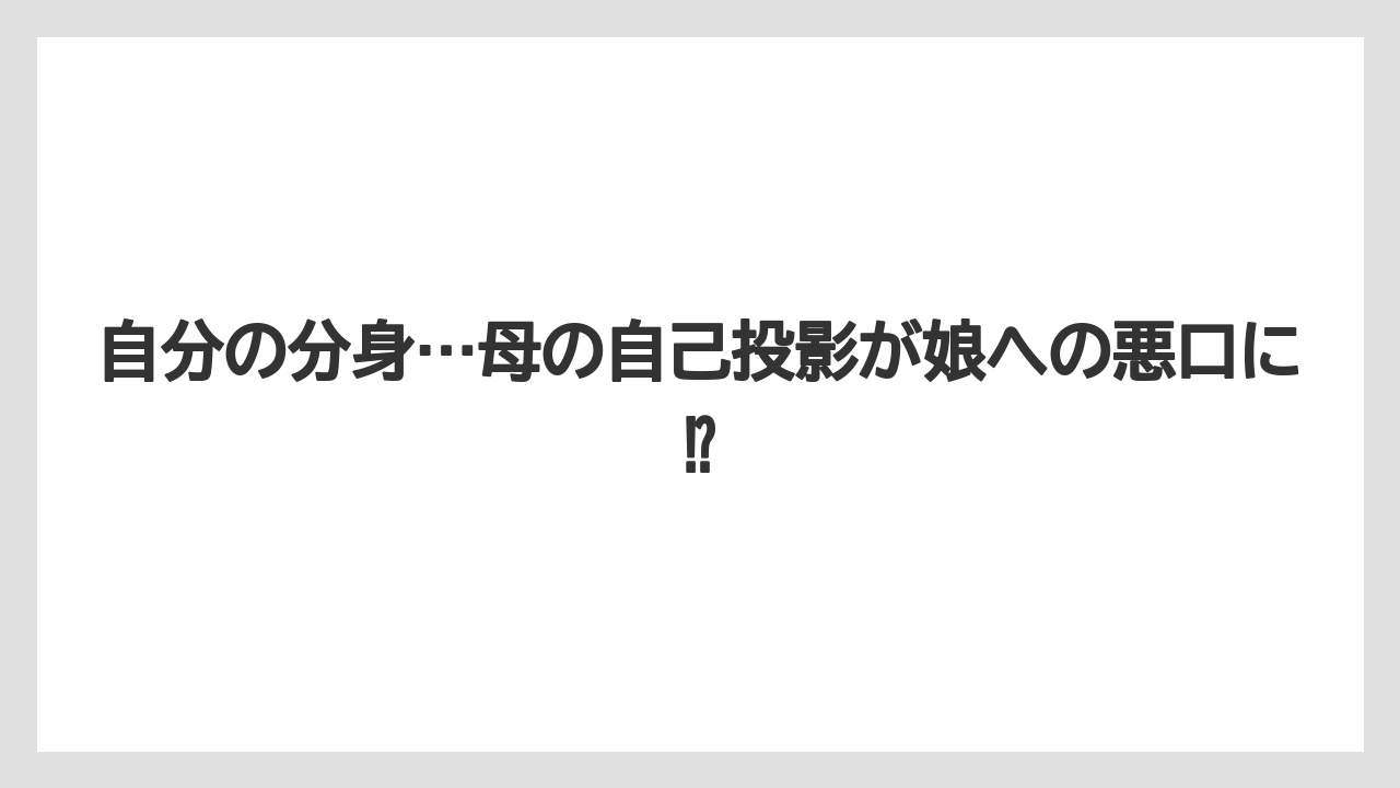 自分の分身…母の自己投影が娘への悪口に⁉