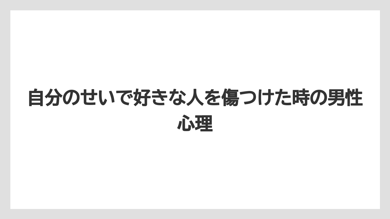 自分のせいで好きな人を傷つけた時の男性心理