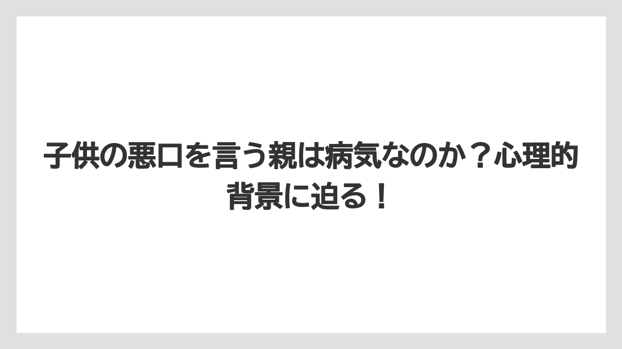 子供の悪口を言う親は病気なのか?心理的背景に迫る!