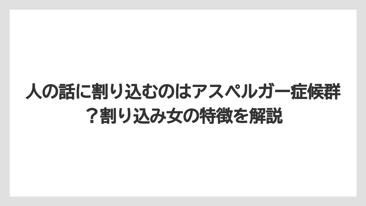 人の話に割り込むのはアスペルガー症候群？割り込み女の特徴を解説