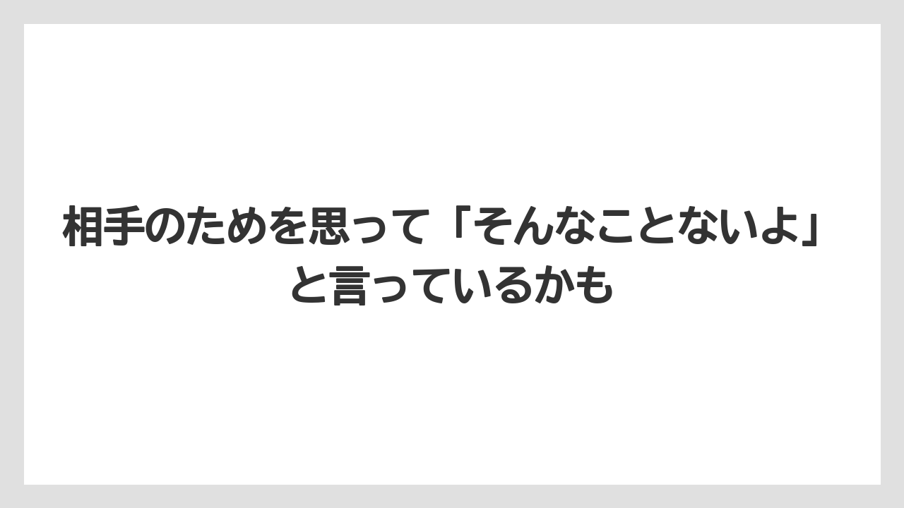 相手のためを思って「そんなことないよ」と言っているかも