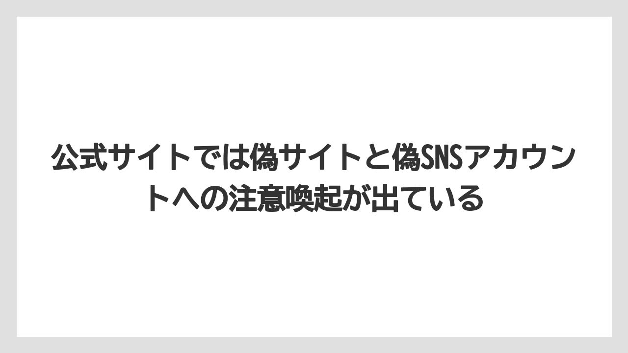 公式サイトでは偽サイトと偽SNSアカウントへの注意喚起が出ている