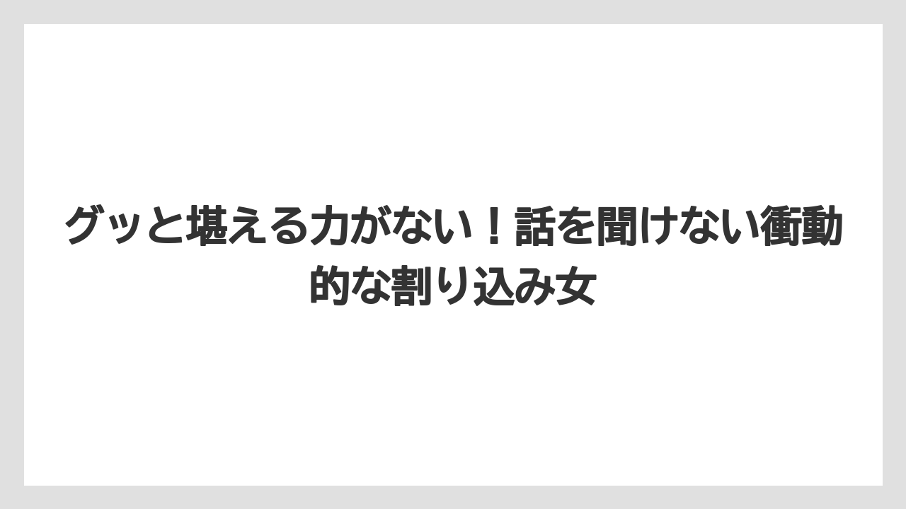 グッと堪える力がない！話を聞けない衝動的な割り込み女