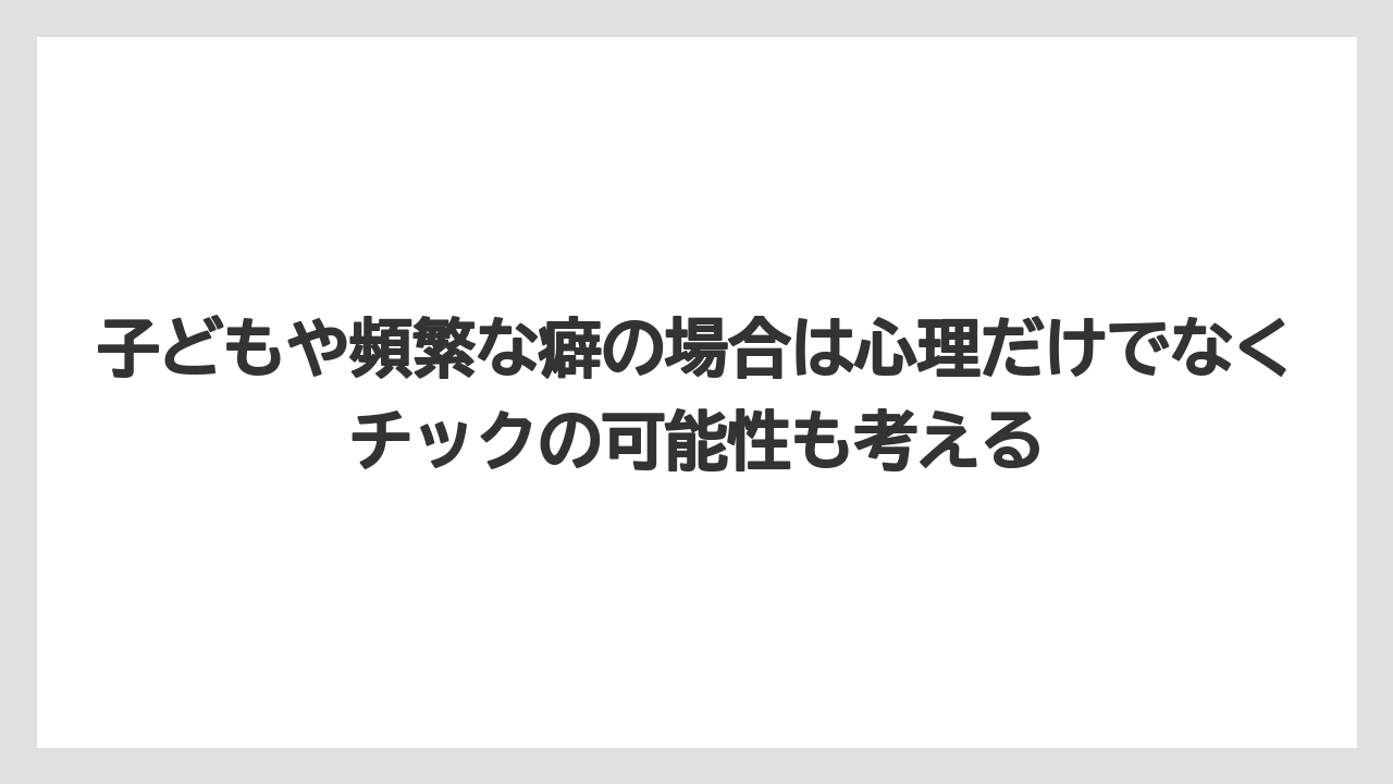 子どもや頻繁な癖の場合は心理だけでなくチックの可能性も考える