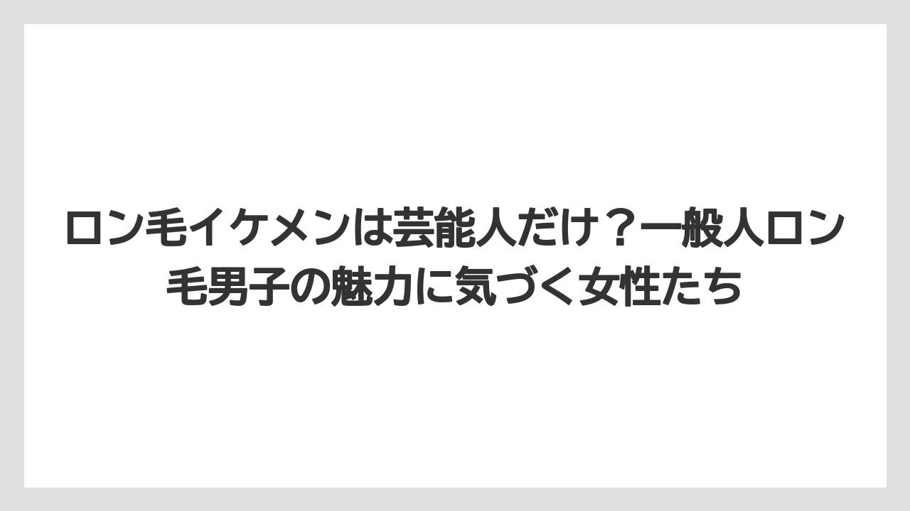 ロン毛イケメンは芸能人だけ?一般人ロン毛男子の魅力に気づく女性たち
