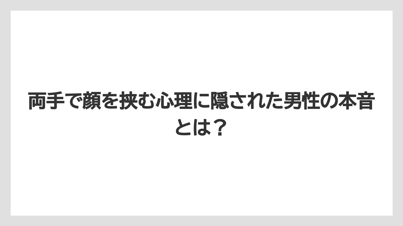 両手で顔を挟む心理に隠された男性の本音とは？
