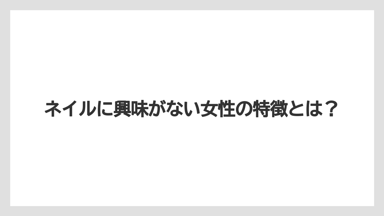 ネイルに興味がない女性の特徴とは?