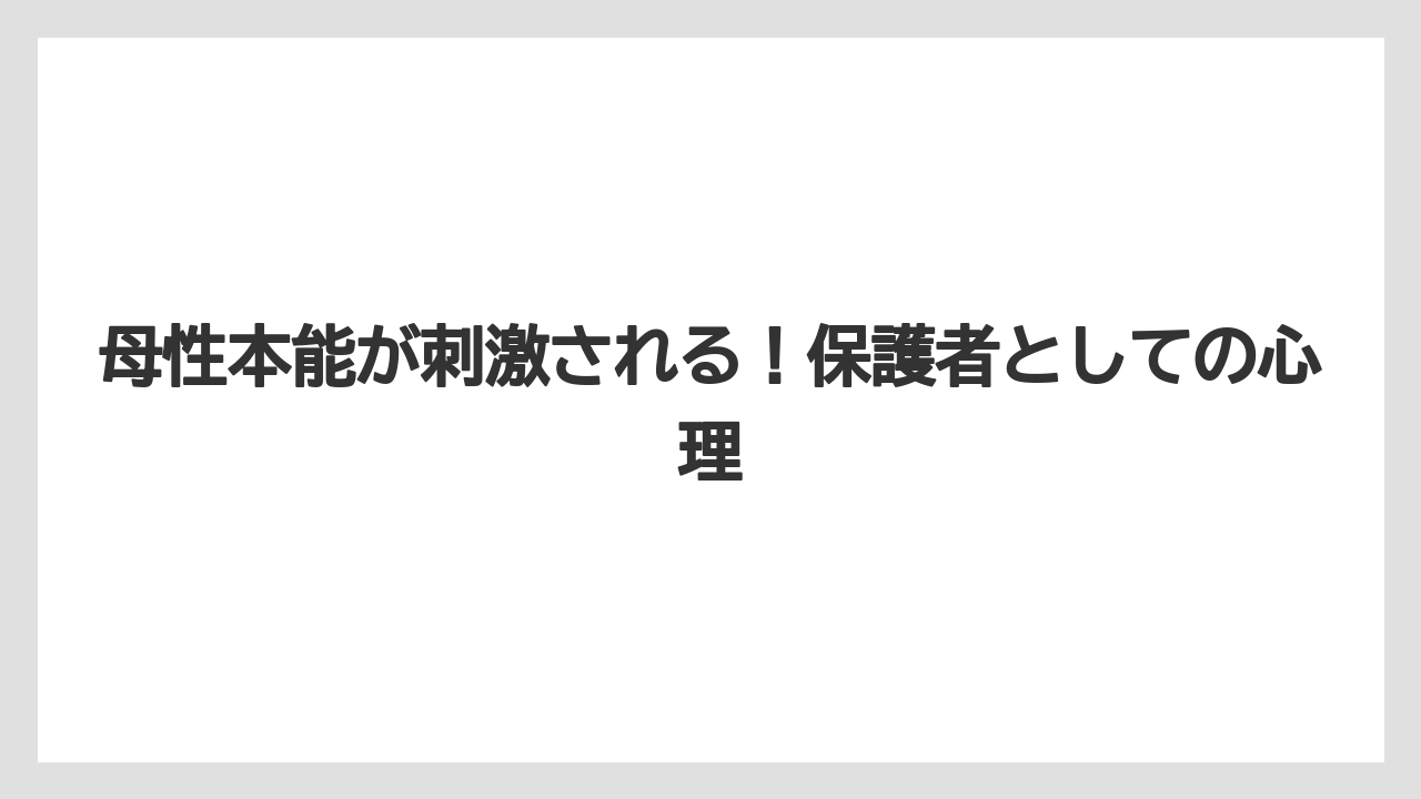 母性本能が刺激される！保護者としての心理