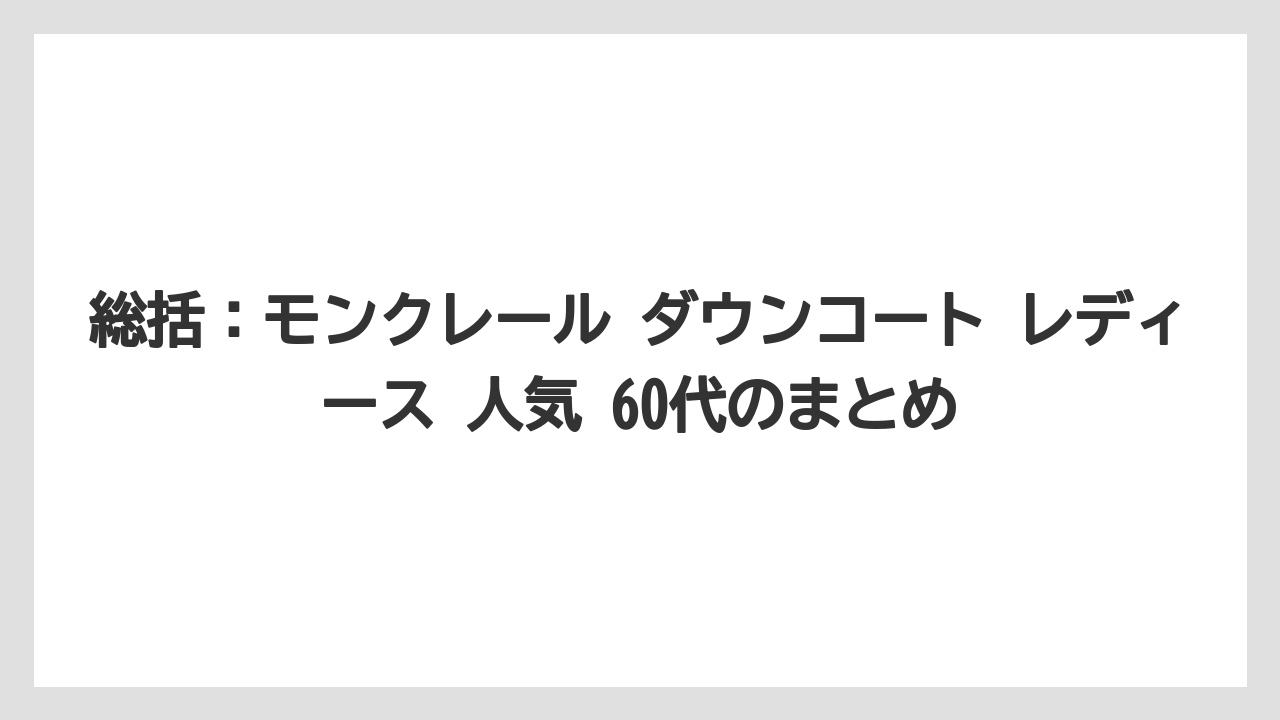 総括：モンクレール ダウンコート レディース 人気 60代のまとめ