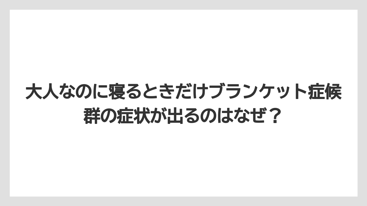 大人なのに寝るときだけブランケット症候群の症状が出るのはなぜ?
