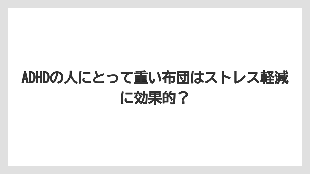 ADHDの人にとって重い布団はストレス軽減に効果的？