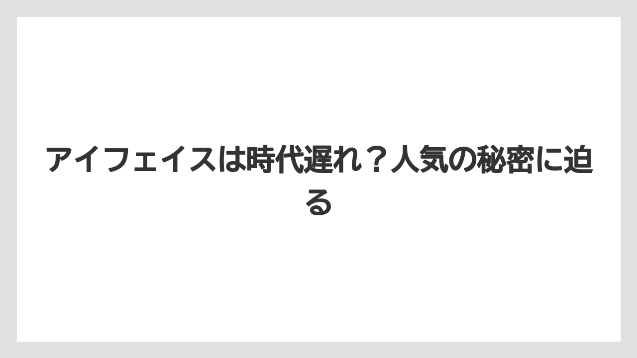 アイフェイスは時代遅れ？人気の秘密に迫る