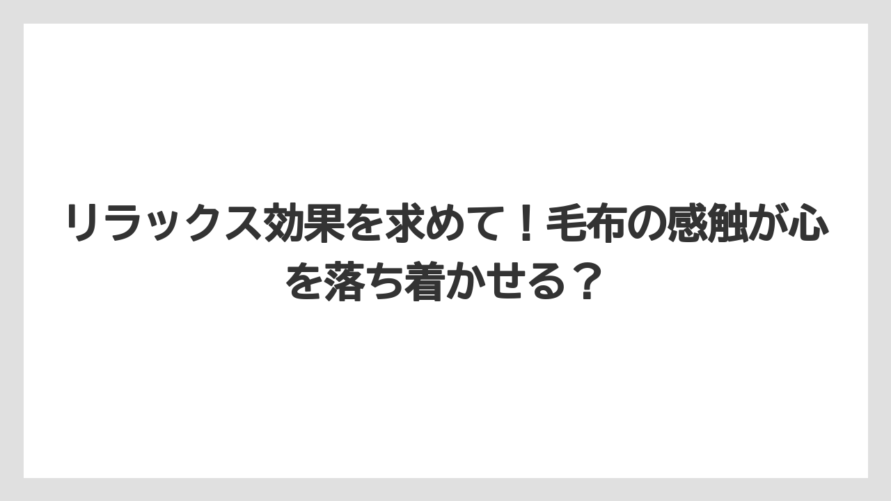 リラックス効果を求めて!毛布の感触が心を落ち着かせる?