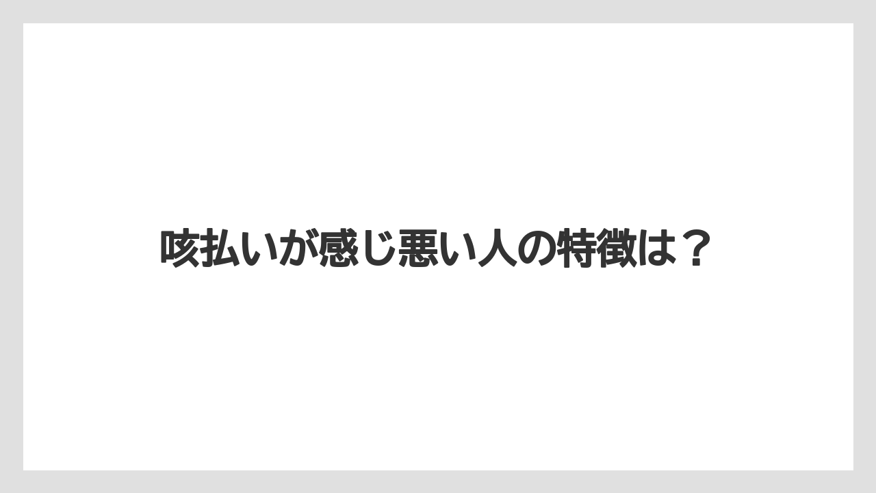 咳払いが感じ悪い人の特徴は？