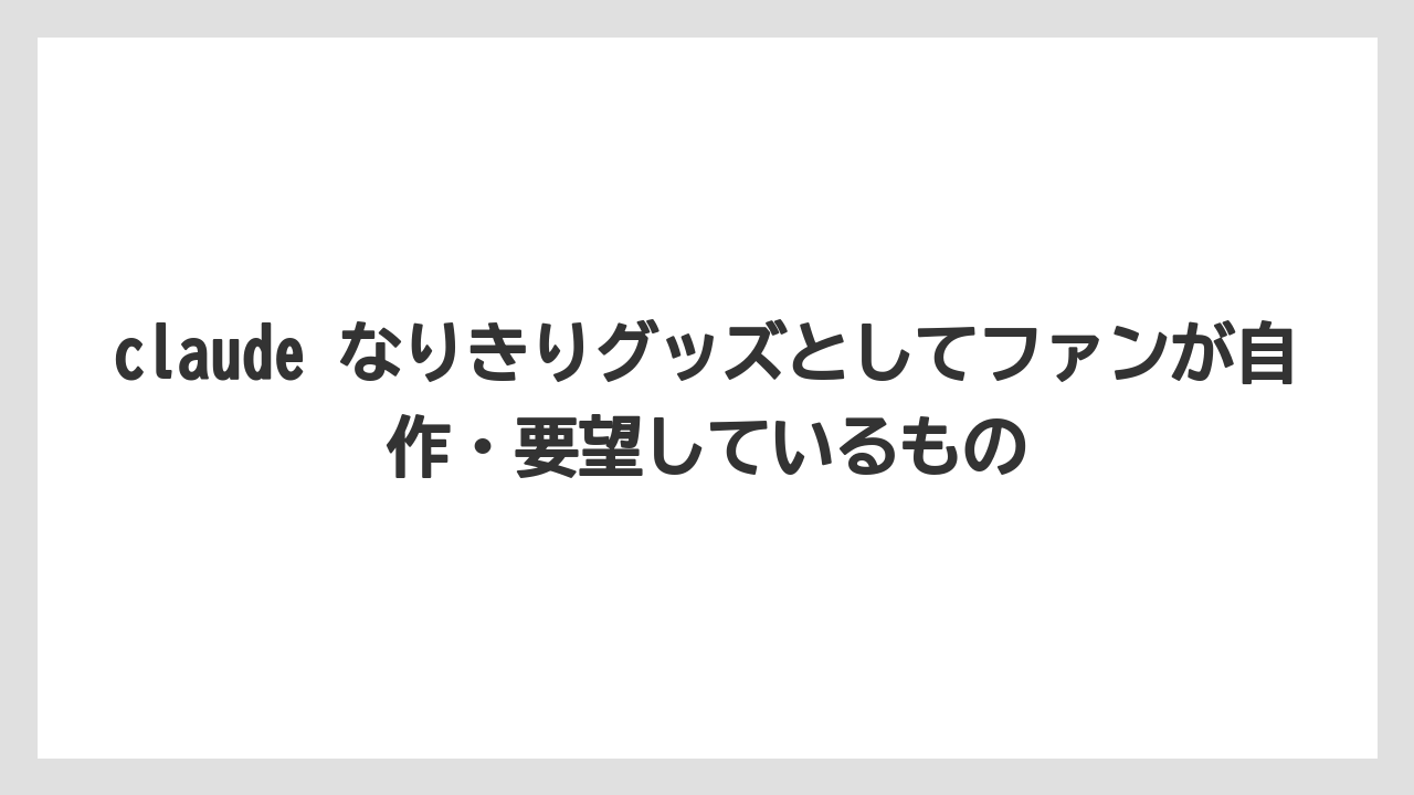 claude なりきりグッズとしてファンが自作・要望しているもの